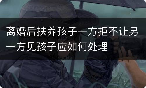离婚后扶养孩子一方拒不让另一方见孩子应如何处理