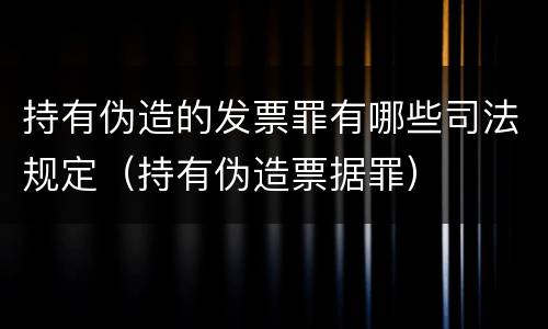 持有伪造的发票罪有哪些司法规定（持有伪造票据罪）