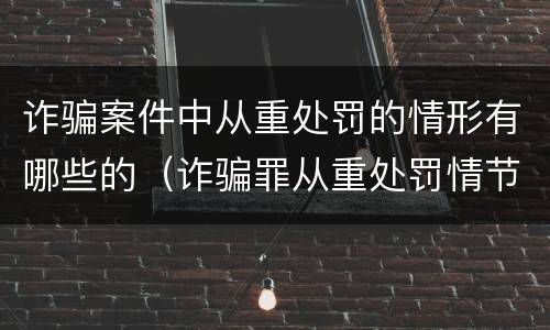 诈骗案件中从重处罚的情形有哪些的（诈骗罪从重处罚情节）