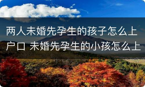 两人未婚先孕生的孩子怎么上户口 未婚先孕生的小孩怎么上户口