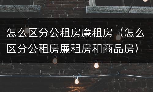 怎么区分公租房廉租房（怎么区分公租房廉租房和商品房）
