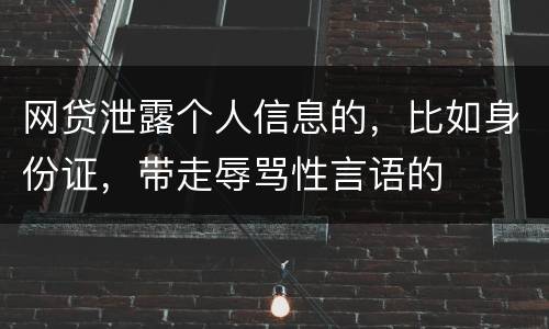网贷泄露个人信息的，比如身份证，带走辱骂性言语的