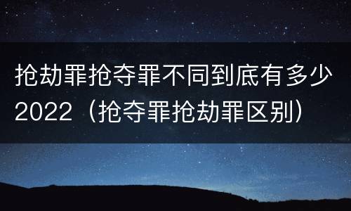 抢劫罪抢夺罪不同到底有多少2022（抢夺罪抢劫罪区别）