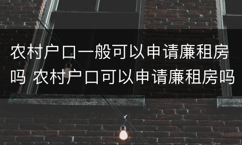 农村户口一般可以申请廉租房吗 农村户口可以申请廉租房吗?需要什么材料