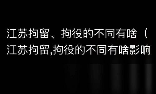 江苏拘留、拘役的不同有啥（江苏拘留,拘役的不同有啥影响）