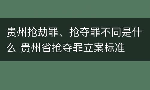 贵州抢劫罪、抢夺罪不同是什么 贵州省抢夺罪立案标准