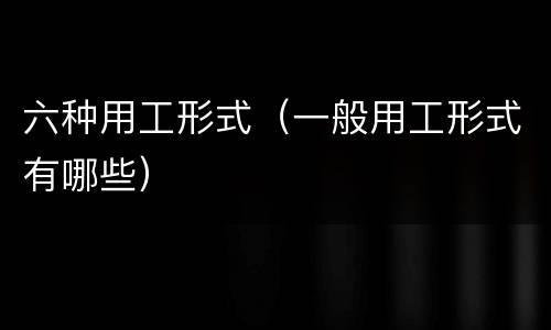 六种用工形式（一般用工形式有哪些）