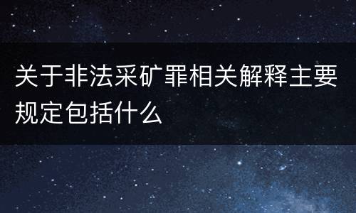 关于非法采矿罪相关解释主要规定包括什么
