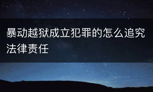 暴动越狱成立犯罪的怎么追究法律责任