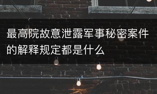 最高院故意泄露军事秘密案件的解释规定都是什么