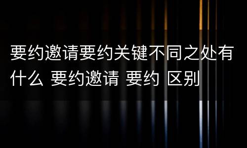 要约邀请要约关键不同之处有什么 要约邀请 要约 区别