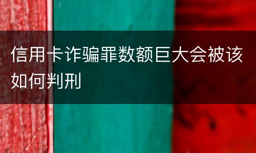 信用卡诈骗罪数额巨大会被该如何判刑