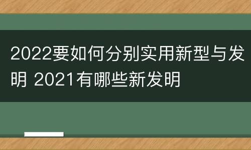 2022要如何分别实用新型与发明 2021有哪些新发明