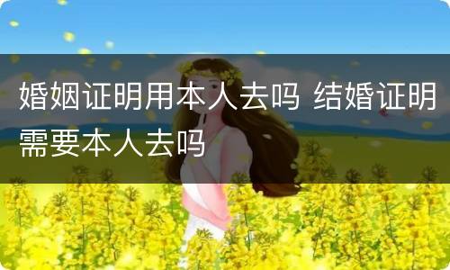 婚姻证明用本人去吗 结婚证明需要本人去吗