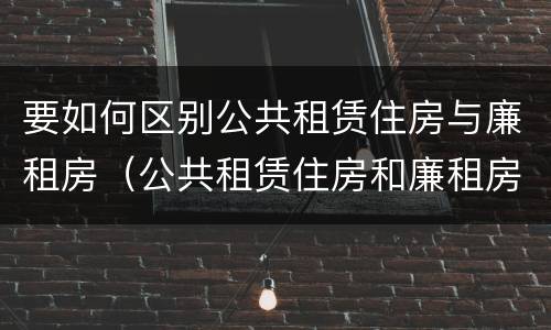 要如何区别公共租赁住房与廉租房（公共租赁住房和廉租房）