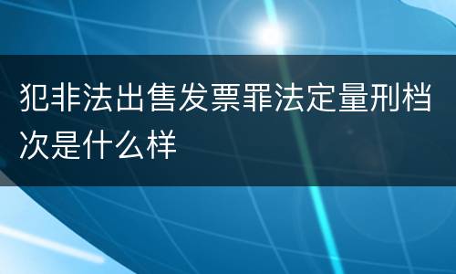 犯非法出售发票罪法定量刑档次是什么样
