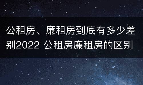 公租房、廉租房到底有多少差别2022 公租房廉租房的区别
