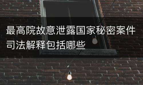 最高院故意泄露国家秘密案件司法解释包括哪些