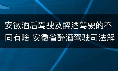 安徽酒后驾驶及醉酒驾驶的不同有啥 安徽省醉酒驾驶司法解释