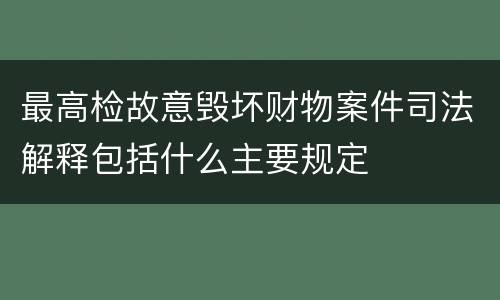 最高检故意毁坏财物案件司法解释包括什么主要规定