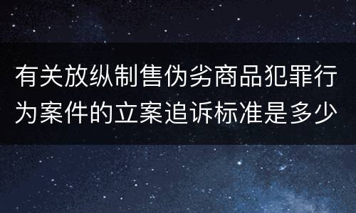 有关放纵制售伪劣商品犯罪行为案件的立案追诉标准是多少