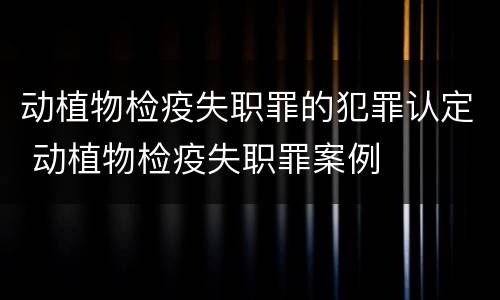 动植物检疫失职罪的犯罪认定 动植物检疫失职罪案例