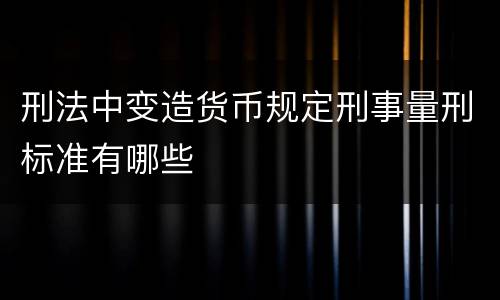 刑法中变造货币规定刑事量刑标准有哪些