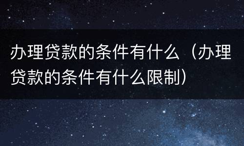办理贷款的条件有什么（办理贷款的条件有什么限制）