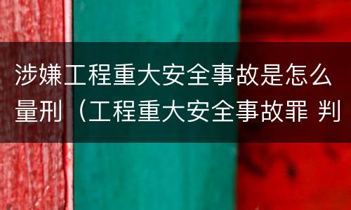涉嫌工程重大安全事故是怎么量刑（工程重大安全事故罪 判例）