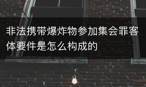 非法携带爆炸物参加集会罪客体要件是怎么构成的