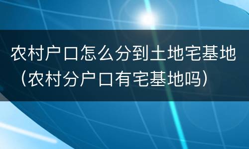 农村户口怎么分到土地宅基地（农村分户口有宅基地吗）