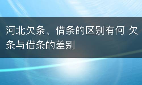 河北欠条、借条的区别有何 欠条与借条的差别