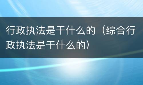 行政执法是干什么的（综合行政执法是干什么的）