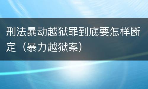 刑法暴动越狱罪到底要怎样断定（暴力越狱案）