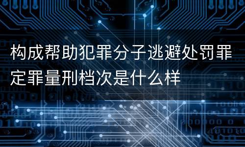 构成帮助犯罪分子逃避处罚罪定罪量刑档次是什么样