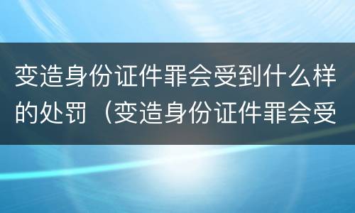 变造身份证件罪会受到什么样的处罚（变造身份证件罪会受到什么样的处罚呢）