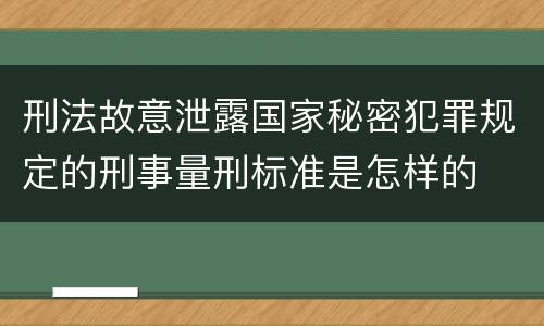 刑法故意泄露国家秘密犯罪规定的刑事量刑标准是怎样的