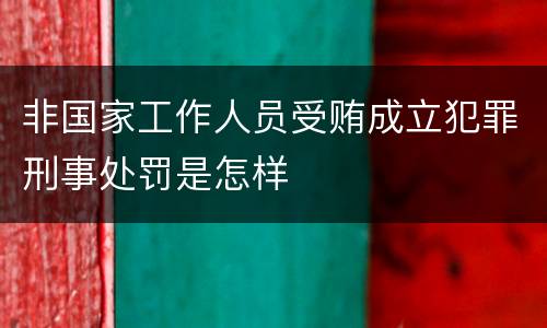 非国家工作人员受贿成立犯罪刑事处罚是怎样