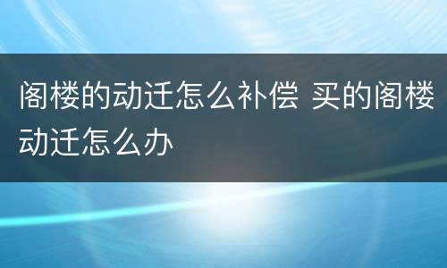 阁楼的动迁怎么补偿 买的阁楼动迁怎么办