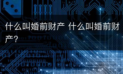 什么叫婚前财产 什么叫婚前财产?