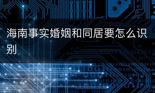 海南事实婚姻和同居要怎么识别