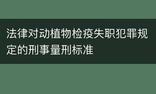 法律对动植物检疫失职犯罪规定的刑事量刑标准