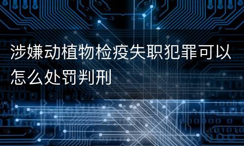 涉嫌动植物检疫失职犯罪可以怎么处罚判刑