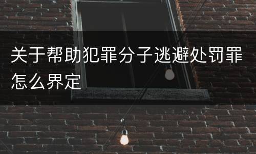 关于帮助犯罪分子逃避处罚罪怎么界定