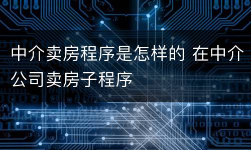 中介卖房程序是怎样的 在中介公司卖房子程序