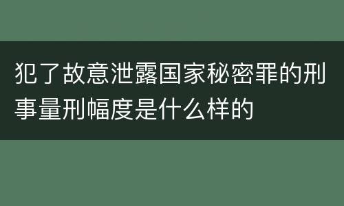 犯了故意泄露国家秘密罪的刑事量刑幅度是什么样的