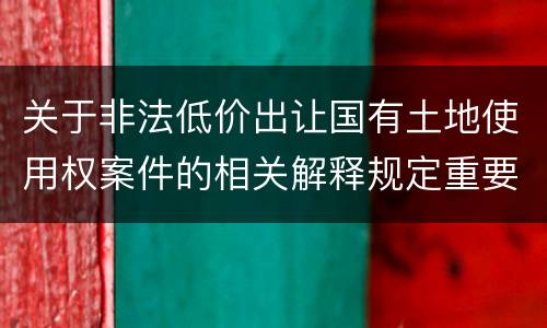 关于非法低价出让国有土地使用权案件的相关解释规定重要内容