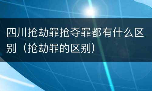 四川抢劫罪抢夺罪都有什么区别（抢劫罪的区别）