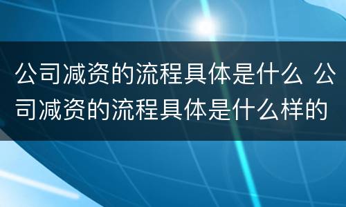 公司减资的流程具体是什么 公司减资的流程具体是什么样的