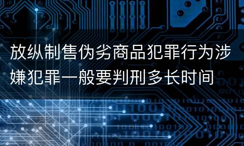 放纵制售伪劣商品犯罪行为涉嫌犯罪一般要判刑多长时间